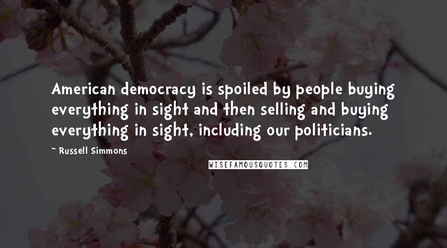 Russell Simmons Quotes: American democracy is spoiled by people buying everything in sight and then selling and buying everything in sight, including our politicians.