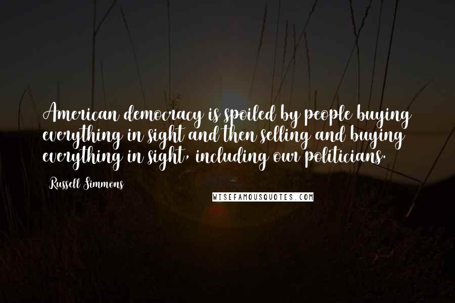 Russell Simmons Quotes: American democracy is spoiled by people buying everything in sight and then selling and buying everything in sight, including our politicians.