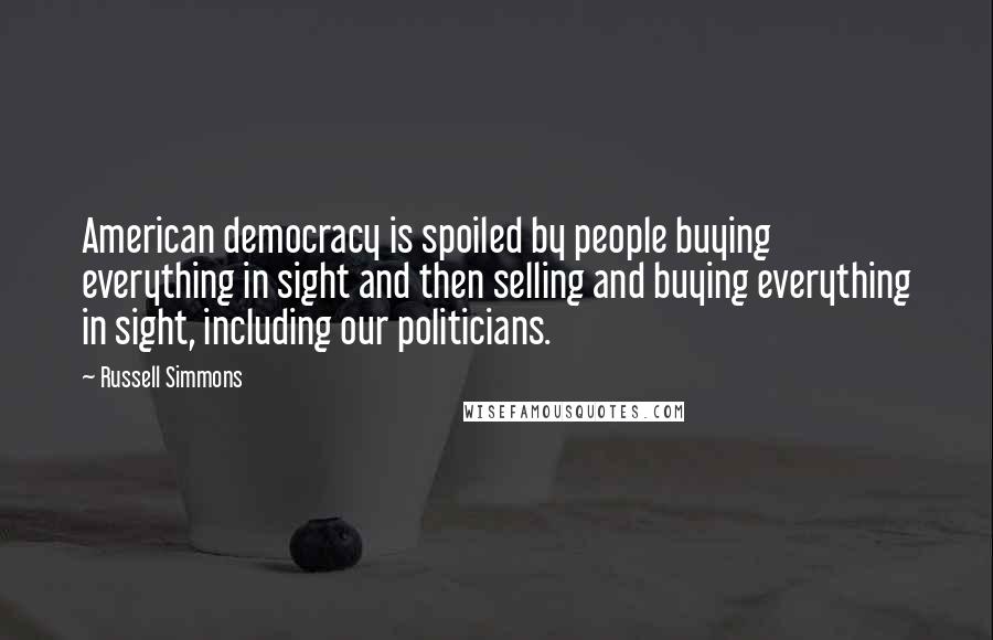 Russell Simmons Quotes: American democracy is spoiled by people buying everything in sight and then selling and buying everything in sight, including our politicians.