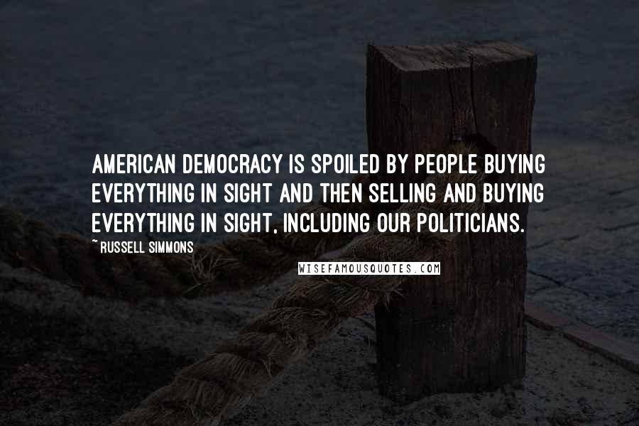 Russell Simmons Quotes: American democracy is spoiled by people buying everything in sight and then selling and buying everything in sight, including our politicians.