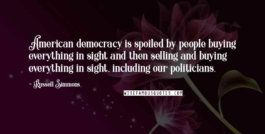 Russell Simmons Quotes: American democracy is spoiled by people buying everything in sight and then selling and buying everything in sight, including our politicians.