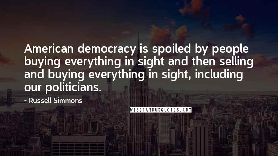 Russell Simmons Quotes: American democracy is spoiled by people buying everything in sight and then selling and buying everything in sight, including our politicians.