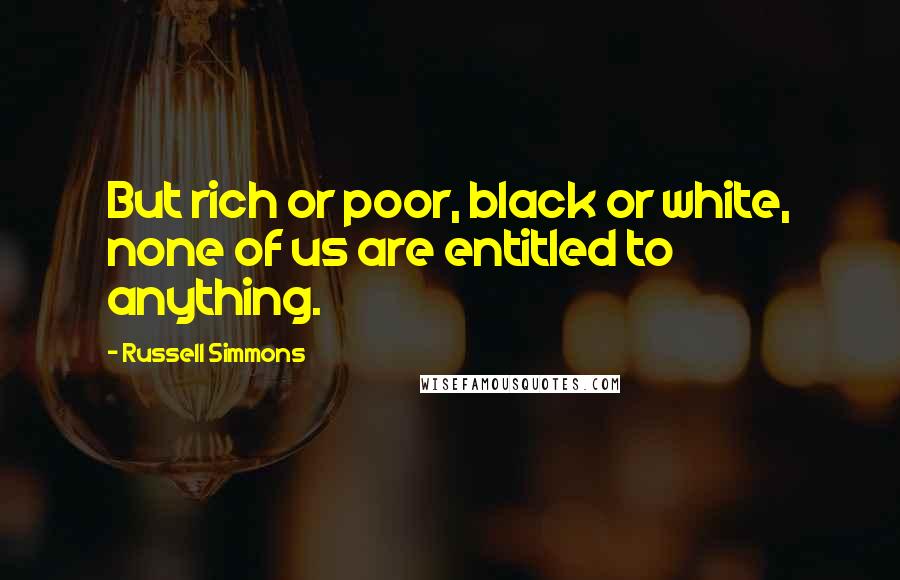 Russell Simmons Quotes: But rich or poor, black or white, none of us are entitled to anything.