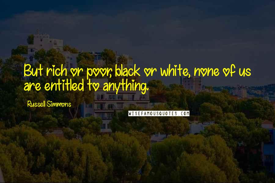 Russell Simmons Quotes: But rich or poor, black or white, none of us are entitled to anything.