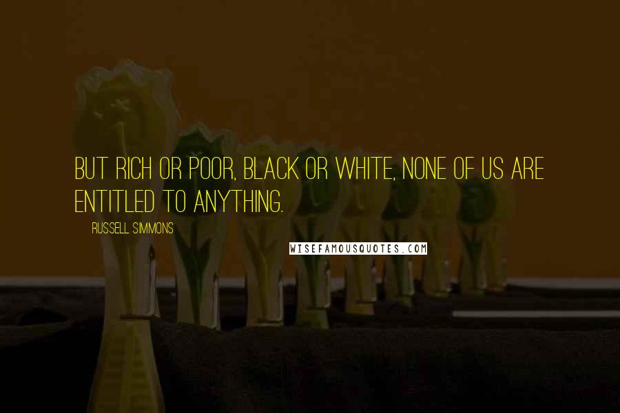 Russell Simmons Quotes: But rich or poor, black or white, none of us are entitled to anything.