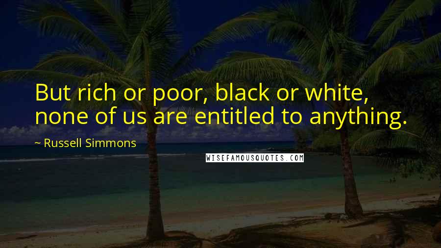 Russell Simmons Quotes: But rich or poor, black or white, none of us are entitled to anything.