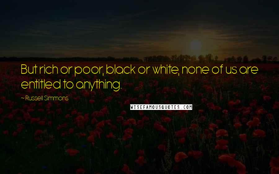 Russell Simmons Quotes: But rich or poor, black or white, none of us are entitled to anything.