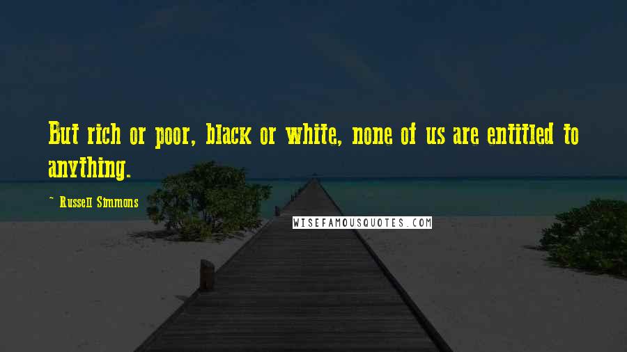 Russell Simmons Quotes: But rich or poor, black or white, none of us are entitled to anything.