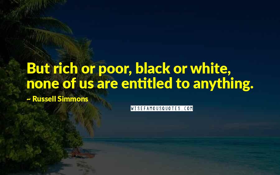 Russell Simmons Quotes: But rich or poor, black or white, none of us are entitled to anything.