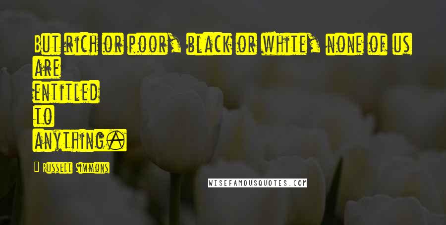 Russell Simmons Quotes: But rich or poor, black or white, none of us are entitled to anything.