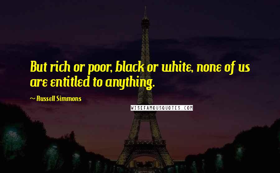 Russell Simmons Quotes: But rich or poor, black or white, none of us are entitled to anything.