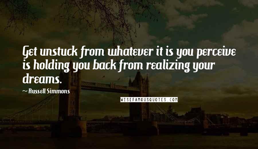 Russell Simmons Quotes: Get unstuck from whatever it is you perceive is holding you back from realizing your dreams.