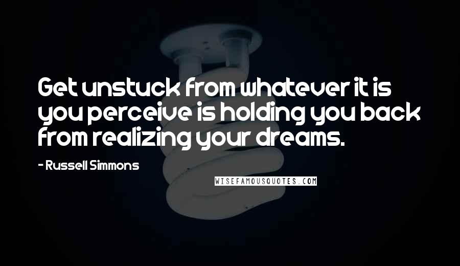 Russell Simmons Quotes: Get unstuck from whatever it is you perceive is holding you back from realizing your dreams.