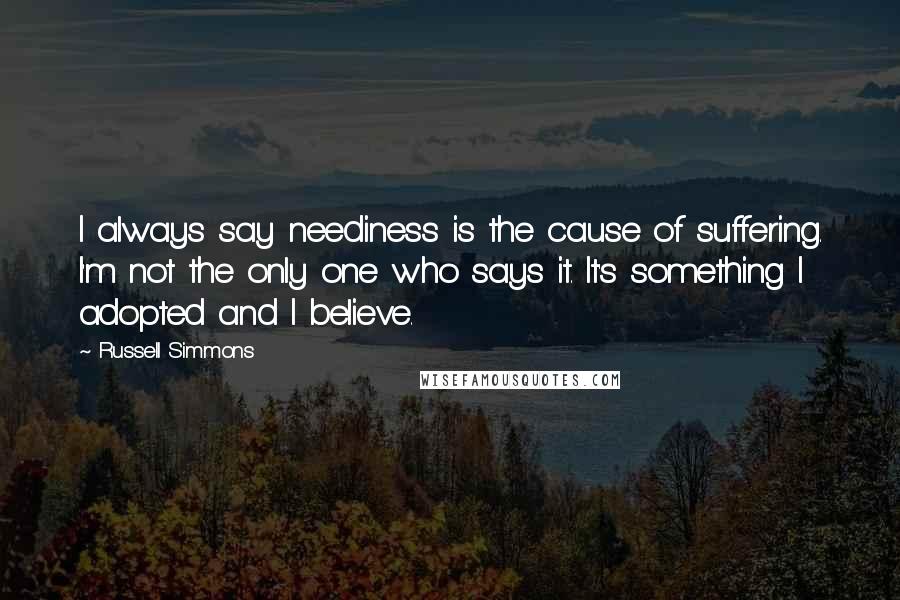 Russell Simmons Quotes: I always say neediness is the cause of suffering. I'm not the only one who says it. It's something I adopted and I believe.