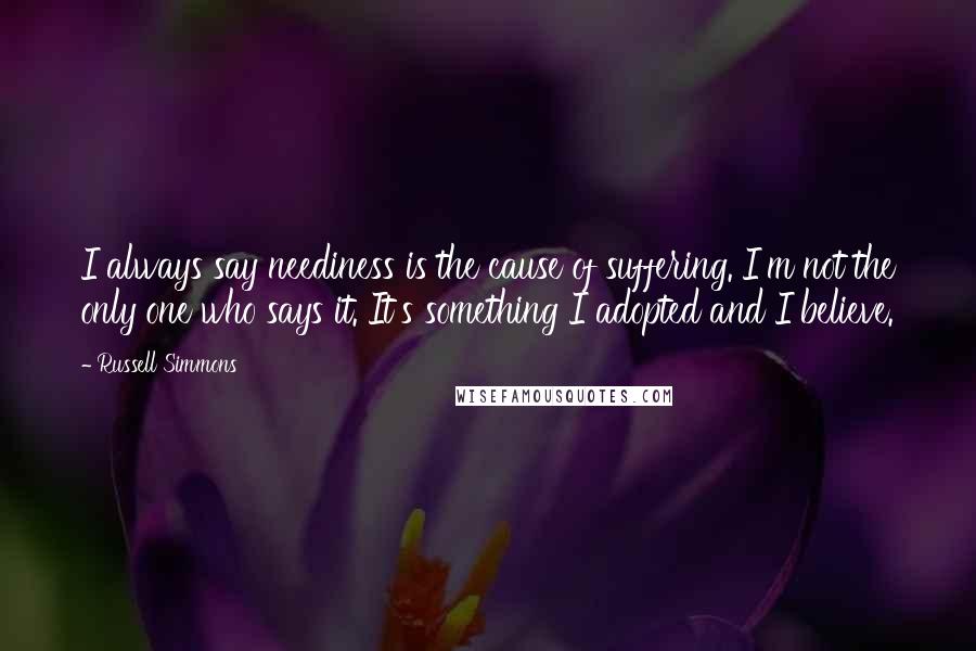 Russell Simmons Quotes: I always say neediness is the cause of suffering. I'm not the only one who says it. It's something I adopted and I believe.