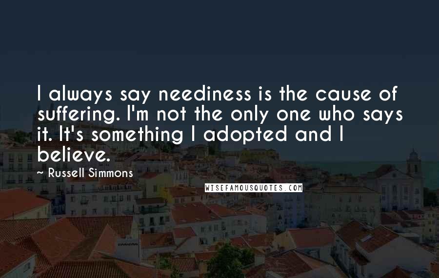 Russell Simmons Quotes: I always say neediness is the cause of suffering. I'm not the only one who says it. It's something I adopted and I believe.