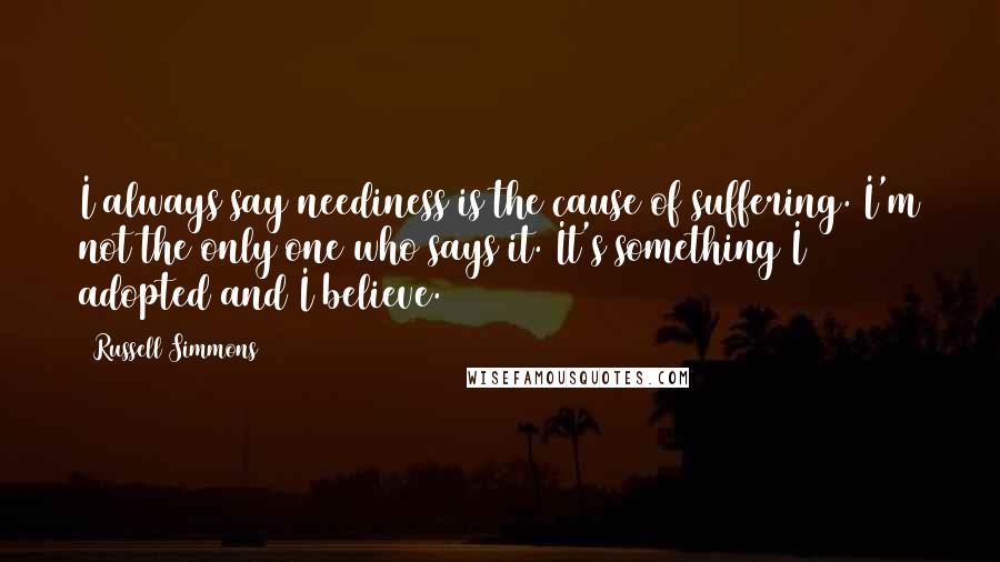 Russell Simmons Quotes: I always say neediness is the cause of suffering. I'm not the only one who says it. It's something I adopted and I believe.