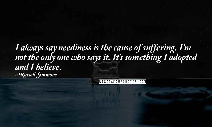 Russell Simmons Quotes: I always say neediness is the cause of suffering. I'm not the only one who says it. It's something I adopted and I believe.