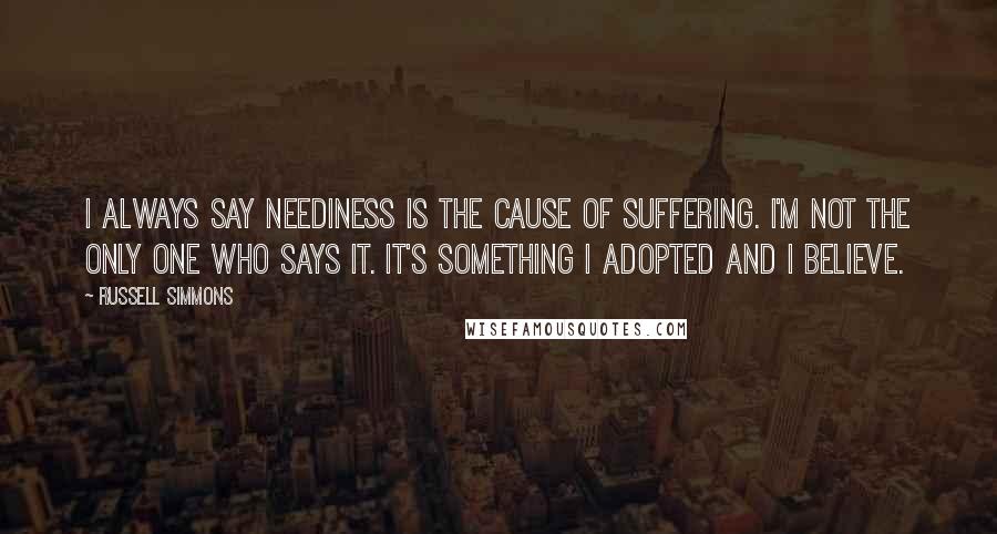 Russell Simmons Quotes: I always say neediness is the cause of suffering. I'm not the only one who says it. It's something I adopted and I believe.