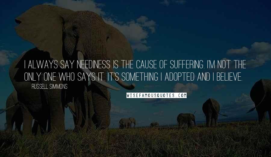 Russell Simmons Quotes: I always say neediness is the cause of suffering. I'm not the only one who says it. It's something I adopted and I believe.