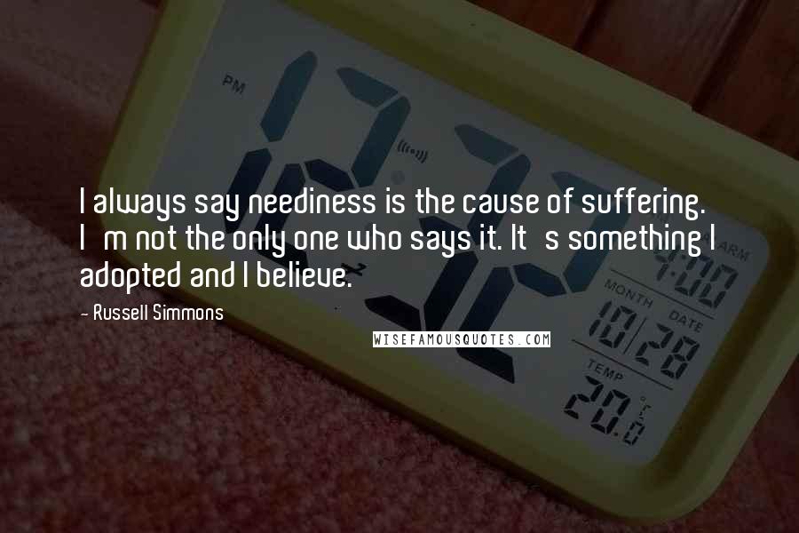 Russell Simmons Quotes: I always say neediness is the cause of suffering. I'm not the only one who says it. It's something I adopted and I believe.