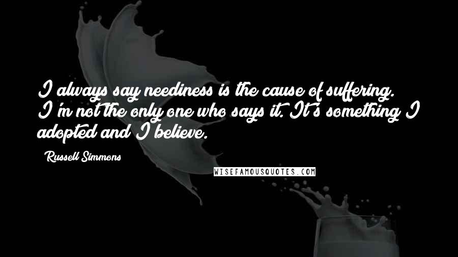 Russell Simmons Quotes: I always say neediness is the cause of suffering. I'm not the only one who says it. It's something I adopted and I believe.