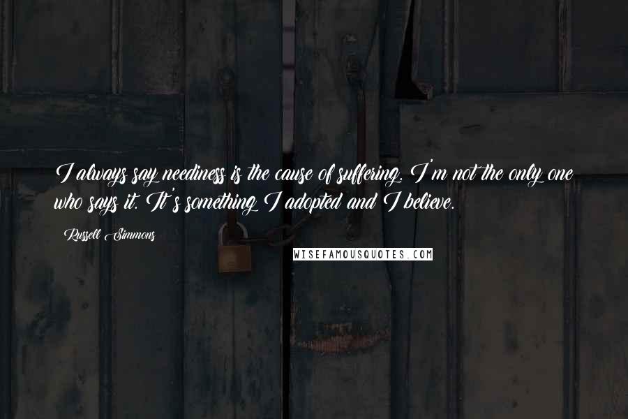 Russell Simmons Quotes: I always say neediness is the cause of suffering. I'm not the only one who says it. It's something I adopted and I believe.