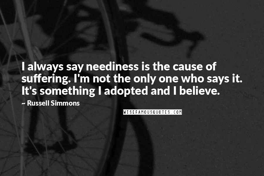 Russell Simmons Quotes: I always say neediness is the cause of suffering. I'm not the only one who says it. It's something I adopted and I believe.