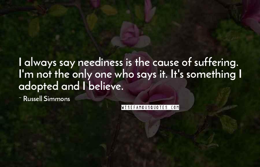 Russell Simmons Quotes: I always say neediness is the cause of suffering. I'm not the only one who says it. It's something I adopted and I believe.