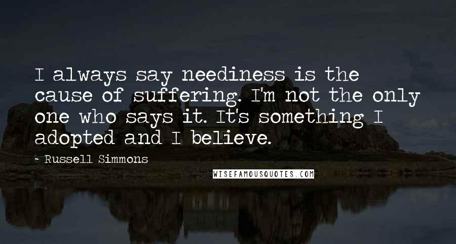 Russell Simmons Quotes: I always say neediness is the cause of suffering. I'm not the only one who says it. It's something I adopted and I believe.