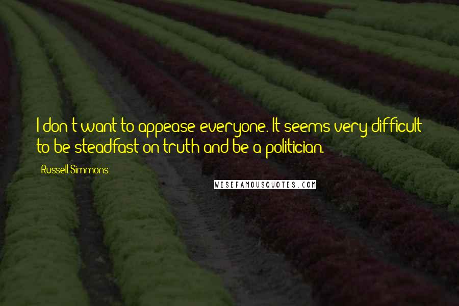 Russell Simmons Quotes: I don't want to appease everyone. It seems very difficult to be steadfast on truth and be a politician.