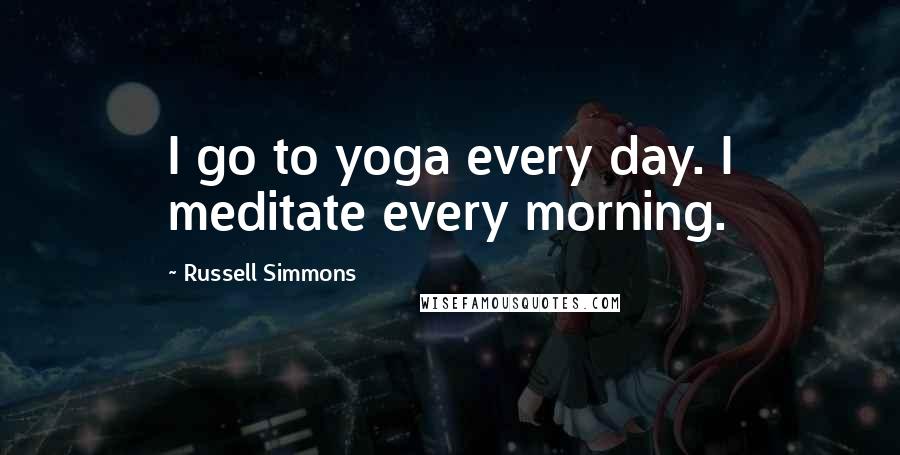 Russell Simmons Quotes: I go to yoga every day. I meditate every morning.