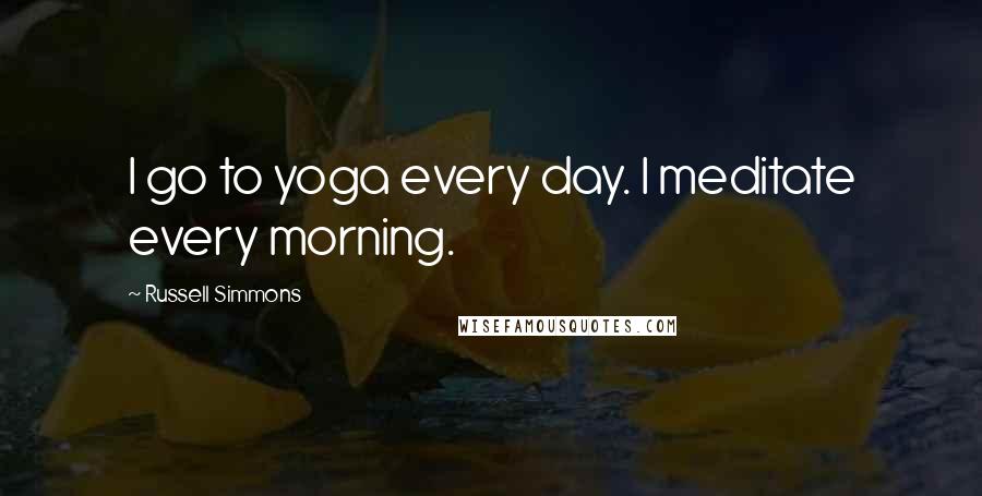 Russell Simmons Quotes: I go to yoga every day. I meditate every morning.