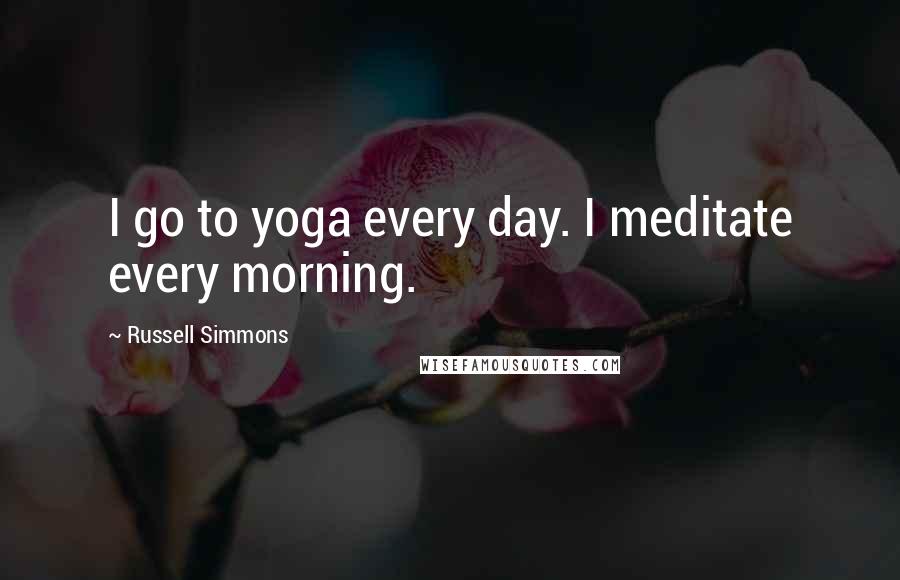 Russell Simmons Quotes: I go to yoga every day. I meditate every morning.