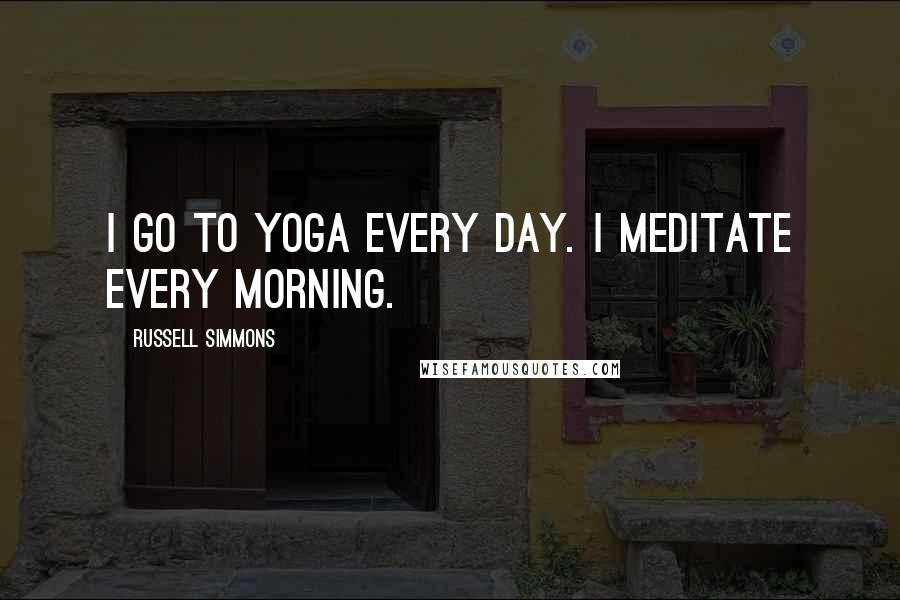 Russell Simmons Quotes: I go to yoga every day. I meditate every morning.