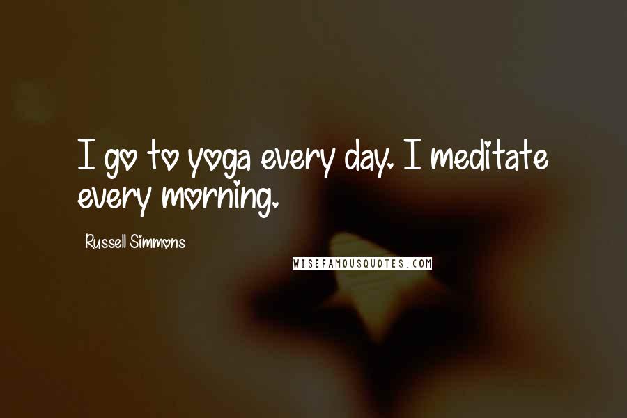 Russell Simmons Quotes: I go to yoga every day. I meditate every morning.