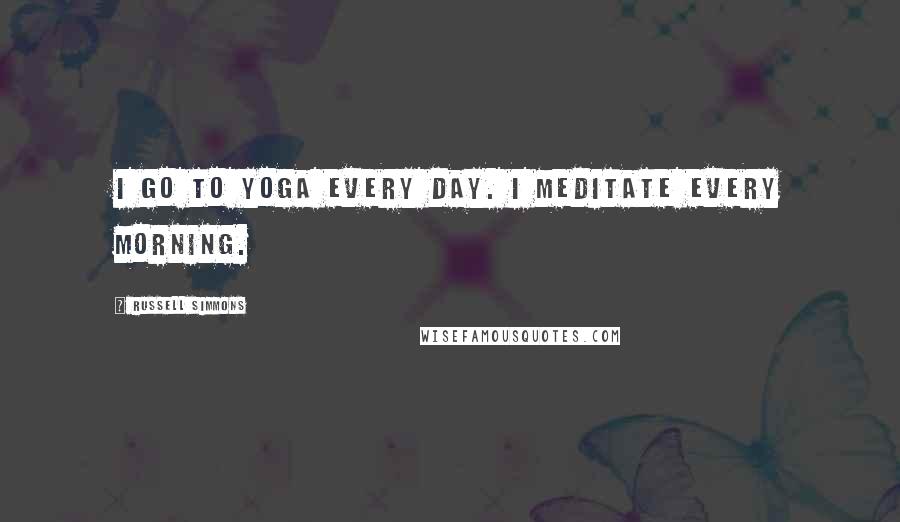 Russell Simmons Quotes: I go to yoga every day. I meditate every morning.