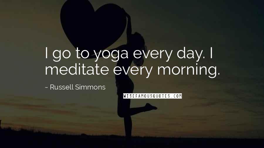 Russell Simmons Quotes: I go to yoga every day. I meditate every morning.