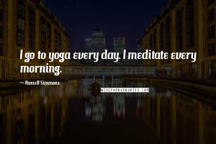 Russell Simmons Quotes: I go to yoga every day. I meditate every morning.