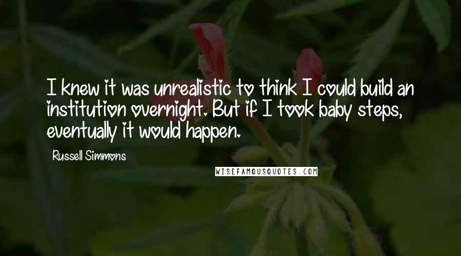 Russell Simmons Quotes: I knew it was unrealistic to think I could build an institution overnight. But if I took baby steps, eventually it would happen.