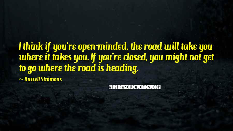 Russell Simmons Quotes: I think if you're open-minded, the road will take you where it takes you. If you're closed, you might not get to go where the road is heading.