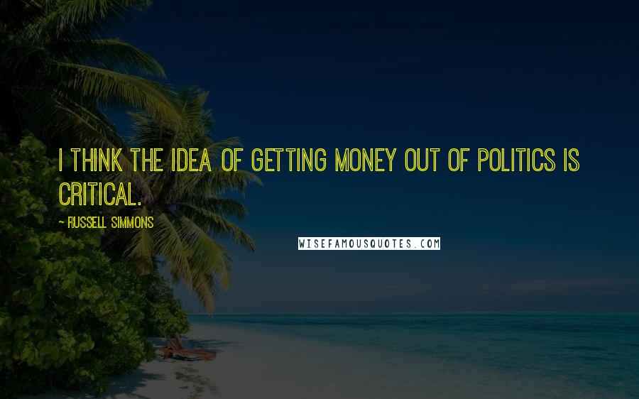 Russell Simmons Quotes: I think the idea of getting money out of politics is critical.