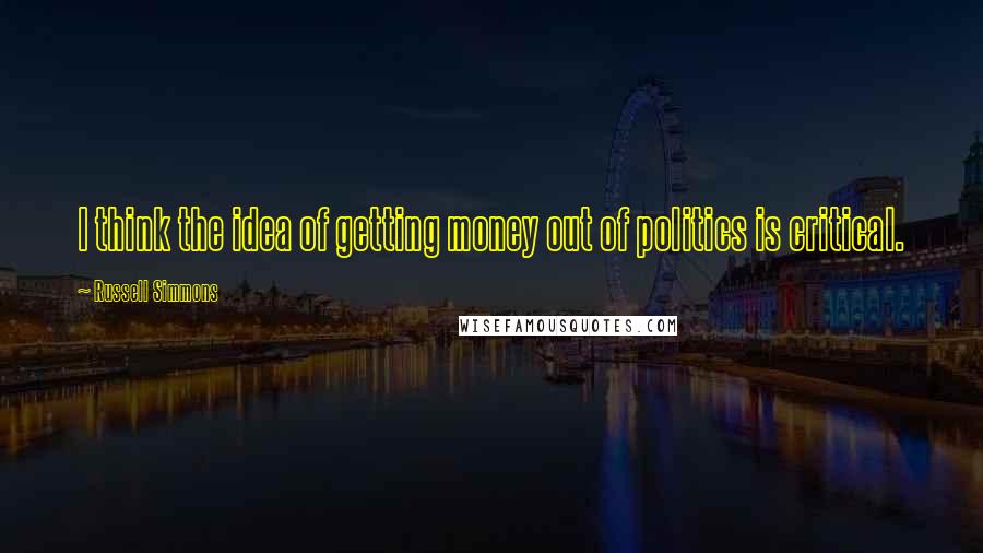 Russell Simmons Quotes: I think the idea of getting money out of politics is critical.