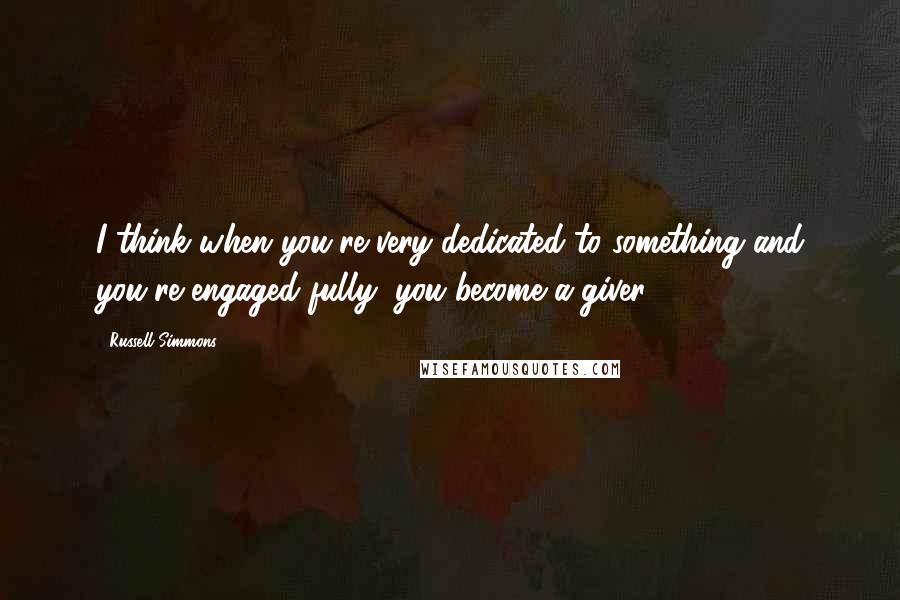 Russell Simmons Quotes: I think when you're very dedicated to something and you're engaged fully, you become a giver.