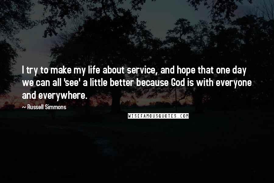 Russell Simmons Quotes: I try to make my life about service, and hope that one day we can all 'see' a little better because God is with everyone and everywhere.
