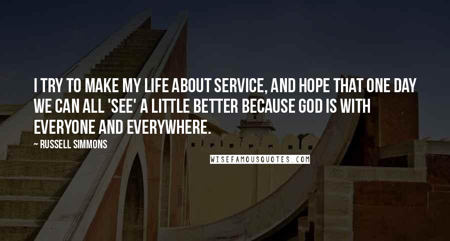 Russell Simmons Quotes: I try to make my life about service, and hope that one day we can all 'see' a little better because God is with everyone and everywhere.