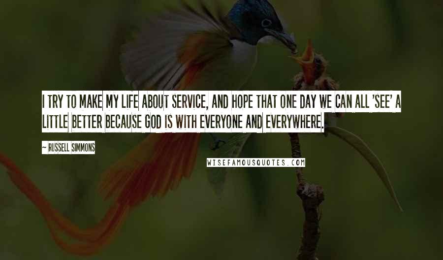 Russell Simmons Quotes: I try to make my life about service, and hope that one day we can all 'see' a little better because God is with everyone and everywhere.