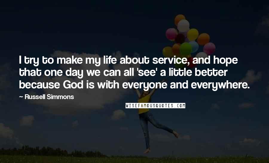 Russell Simmons Quotes: I try to make my life about service, and hope that one day we can all 'see' a little better because God is with everyone and everywhere.