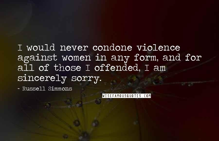 Russell Simmons Quotes: I would never condone violence against women in any form, and for all of those I offended, I am sincerely sorry.