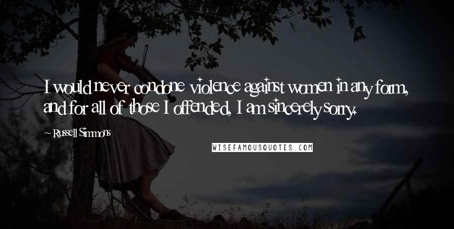 Russell Simmons Quotes: I would never condone violence against women in any form, and for all of those I offended, I am sincerely sorry.